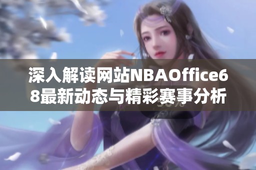 深入解读网站NBAOffice68最新动态与精彩赛事分析