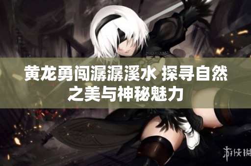 黄龙勇闯潺潺溪水 探寻自然之美与神秘魅力