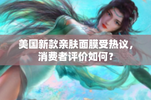 美国新款亲肤面膜受热议，消费者评价如何？