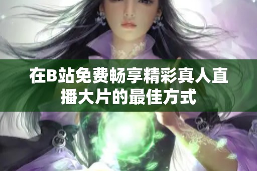 在B站免费畅享精彩真人直播大片的最佳方式