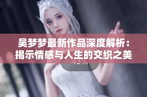 吴梦梦最新作品深度解析：揭示情感与人生的交织之美