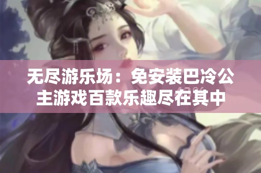 无尽游乐场：免安装巴冷公主游戏百款乐趣尽在其中