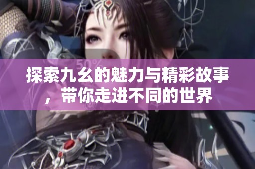 探索九幺的魅力与精彩故事，带你走进不同的世界