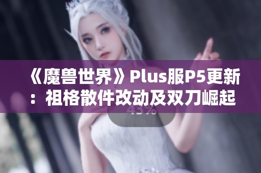 《魔兽世界》Plus服P5更新：祖格散件改动及双刀崛起分析