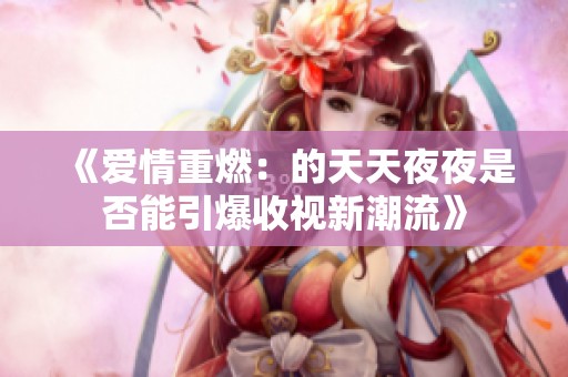 《爱情重燃：的天天夜夜是否能引爆收视新潮流》