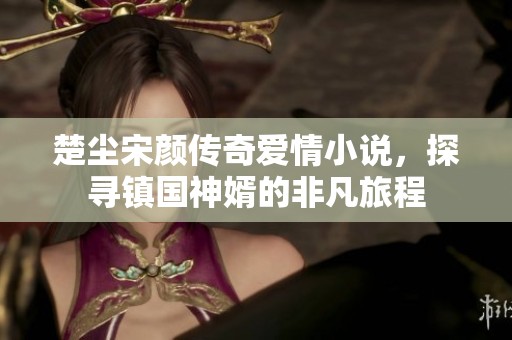 楚尘宋颜传奇爱情小说，探寻镇国神婿的非凡旅程
