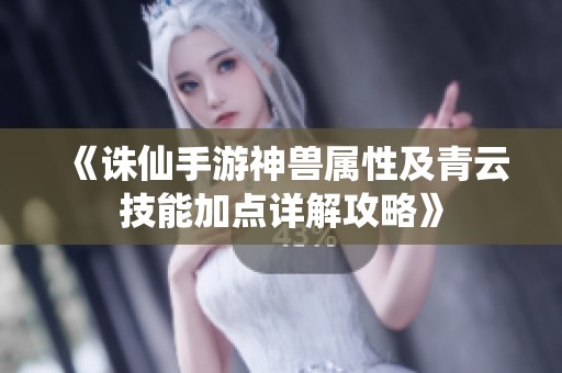 《诛仙手游神兽属性及青云技能加点详解攻略》