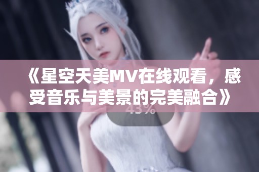 《星空天美MV在线观看，感受音乐与美景的完美融合》