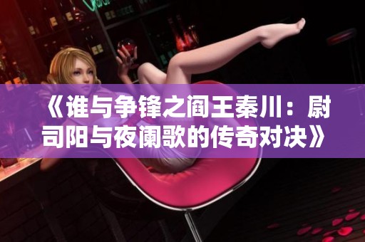 《谁与争锋之阎王秦川：尉司阳与夜阑歌的传奇对决》