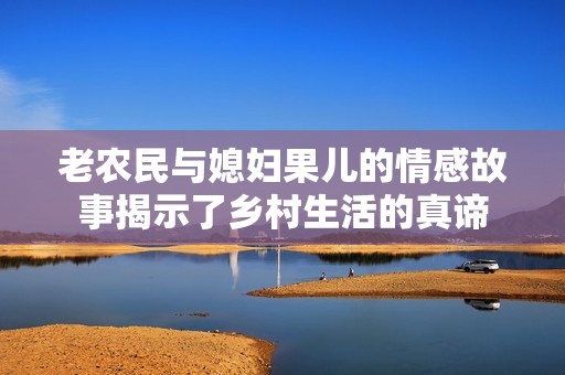 老农民与媳妇果儿的情感故事揭示了乡村生活的真谛
