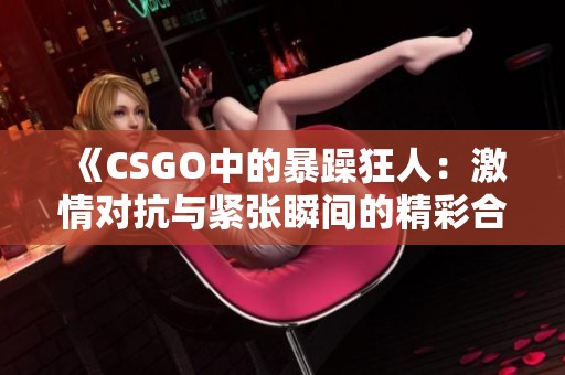 《CSGO中的暴躁狂人：激情对抗与紧张瞬间的精彩合集》