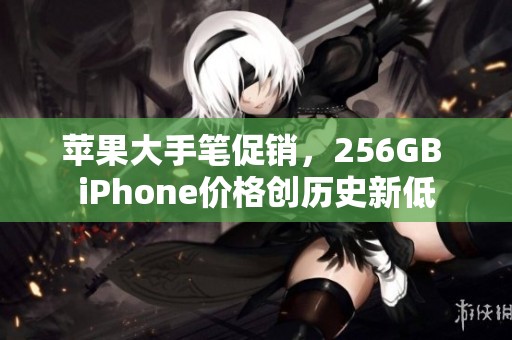 苹果大手笔促销，256GB iPhone价格创历史新低