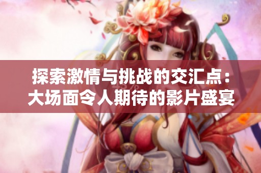 探索激情与挑战的交汇点：大场面令人期待的影片盛宴