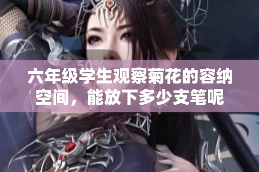 六年级学生观察菊花的容纳空间，能放下多少支笔呢