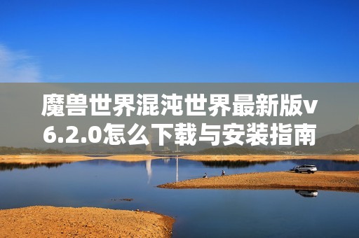 魔兽世界混沌世界最新版v6.2.0怎么下载与安装指南