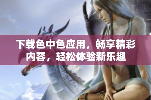 下载色中色应用，畅享精彩内容，轻松体验新乐趣