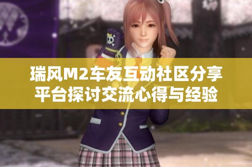 瑞风M2车友互动社区分享平台探讨交流心得与经验