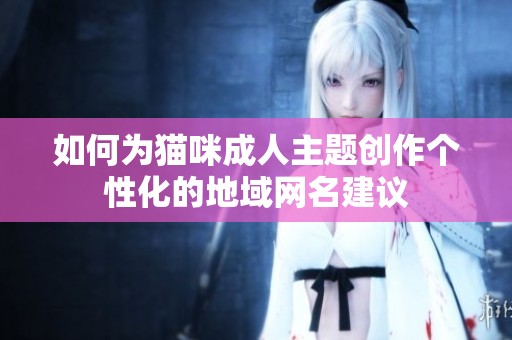 如何为猫咪成人主题创作个性化的地域网名建议