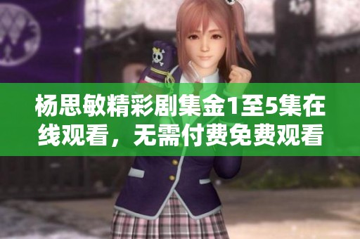 杨思敏精彩剧集金1至5集在线观看，无需付费免费观看