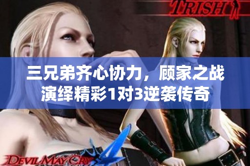 三兄弟齐心协力，顾家之战演绎精彩1对3逆袭传奇