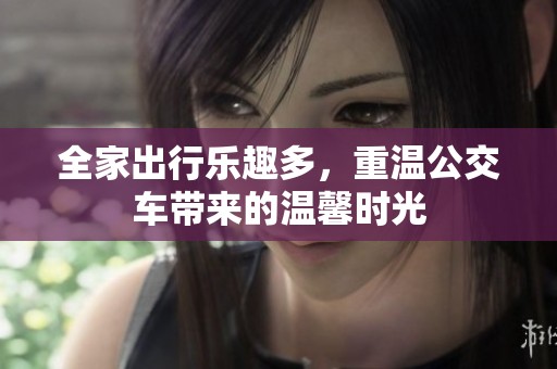 全家出行乐趣多，重温公交车带来的温馨时光