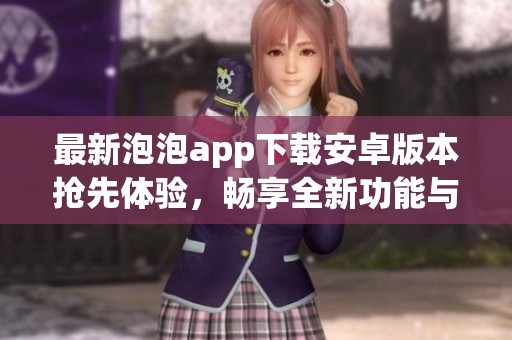 最新泡泡app下载安卓版本抢先体验，畅享全新功能与乐趣