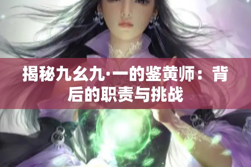 揭秘九幺九·一的鉴黄师：背后的职责与挑战