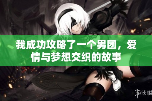 我成功攻略了一个男团，爱情与梦想交织的故事