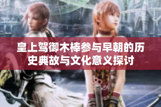 皇上驾御木棒参与早朝的历史典故与文化意义探讨
