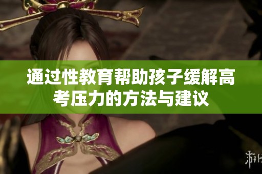 通过性教育帮助孩子缓解高考压力的方法与建议