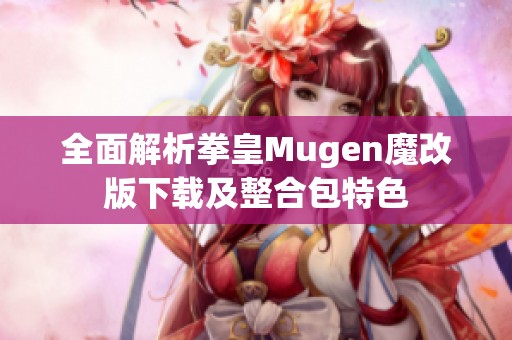 全面解析拳皇Mugen魔改版下载及整合包特色
