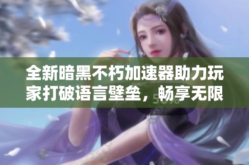 全新暗黑不朽加速器助力玩家打破语言壁垒，畅享无限游戏乐趣