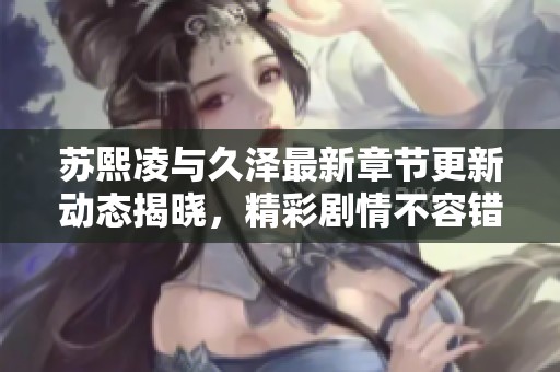 苏熙凌与久泽最新章节更新动态揭晓，精彩剧情不容错过