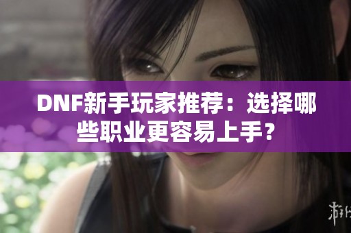 DNF新手玩家推荐：选择哪些职业更容易上手？