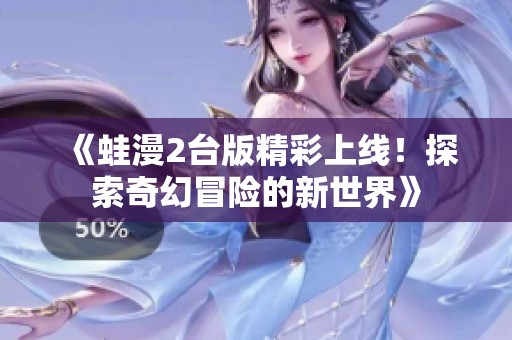 《蛙漫2台版精彩上线！探索奇幻冒险的新世界》
