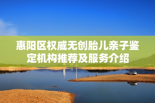 惠阳区权威无创胎儿亲子鉴定机构推荐及服务介绍