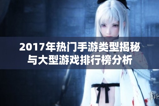 2017年热门手游类型揭秘与大型游戏排行榜分析