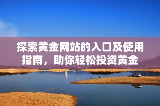 探索黄金网站的入口及使用指南，助你轻松投资黄金