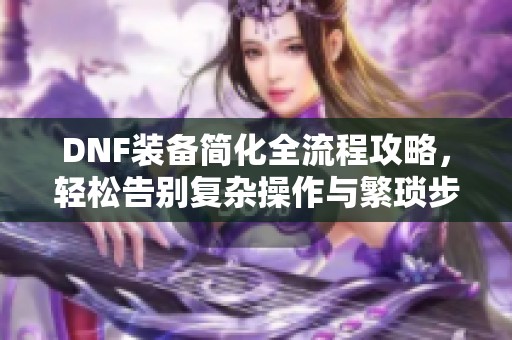 DNF装备简化全流程攻略，轻松告别复杂操作与繁琐步骤