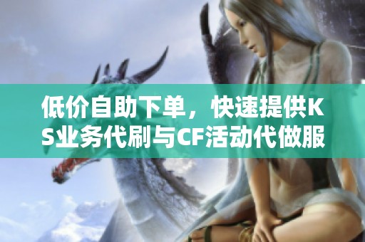 低价自助下单，快速提供KS业务代刷与CF活动代做服务