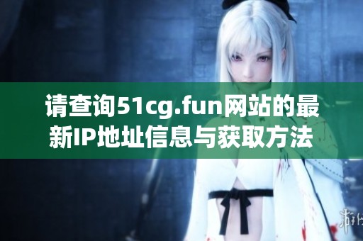 请查询51cg.fun网站的最新IP地址信息与获取方法