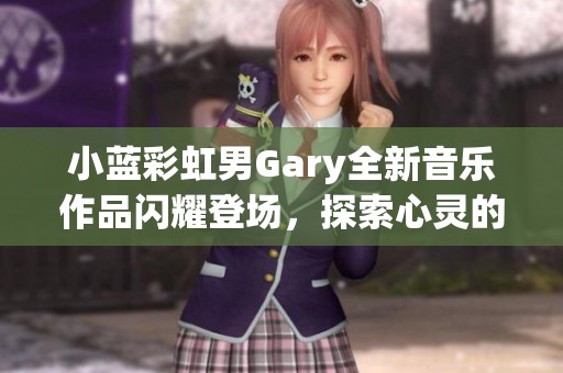 小蓝彩虹男Gary全新音乐作品闪耀登场，探索心灵的旋律之旅