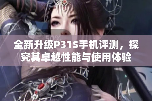全新升级P31S手机评测，探究其卓越性能与使用体验