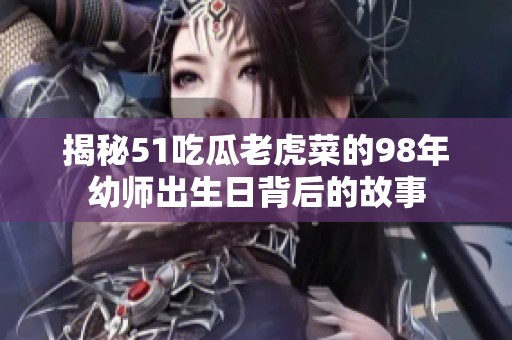 揭秘51吃瓜老虎菜的98年幼师出生日背后的故事