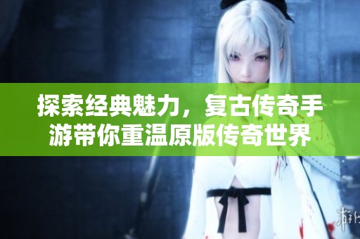 探索经典魅力，复古传奇手游带你重温原版传奇世界