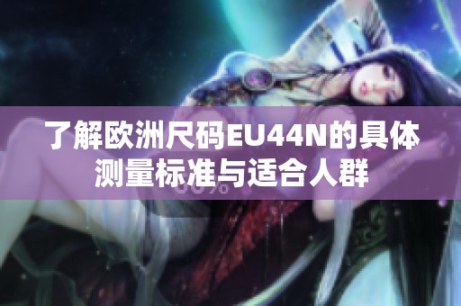 了解欧洲尺码EU44N的具体测量标准与适合人群