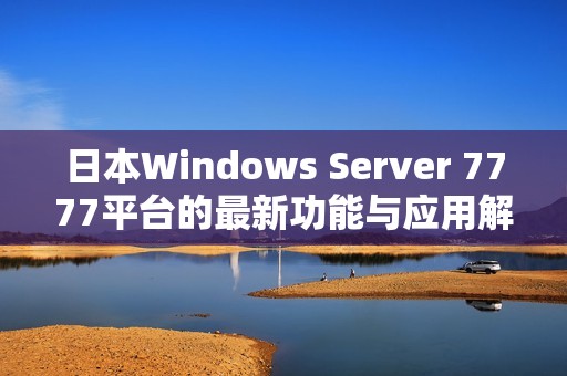 日本Windows Server 7777平台的最新功能与应用解析