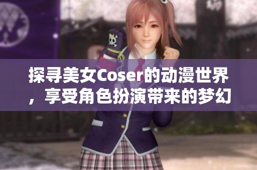 探寻美女Coser的动漫世界，享受角色扮演带来的梦幻魅力
