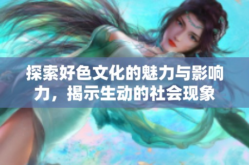 探索好色文化的魅力与影响力，揭示生动的社会现象