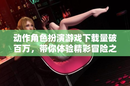动作角色扮演游戏下载量破百万，带你体验精彩冒险之旅